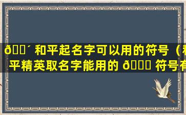 🌴 和平起名字可以用的符号（和平精英取名字能用的 🐘 符号有哪些）